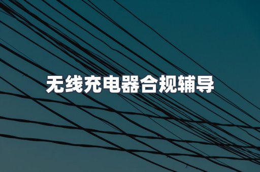 无线充电器合规辅导